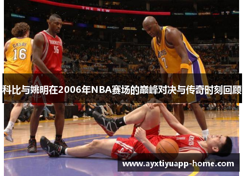 科比与姚明在2006年NBA赛场的巅峰对决与传奇时刻回顾