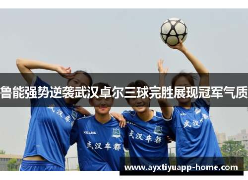 鲁能强势逆袭武汉卓尔三球完胜展现冠军气质