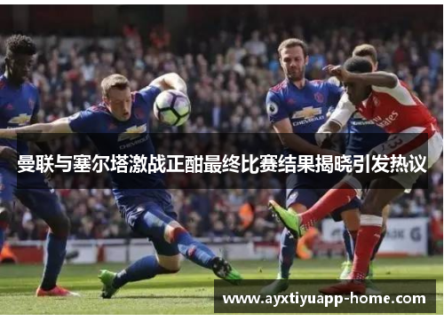 曼联与塞尔塔激战正酣最终比赛结果揭晓引发热议